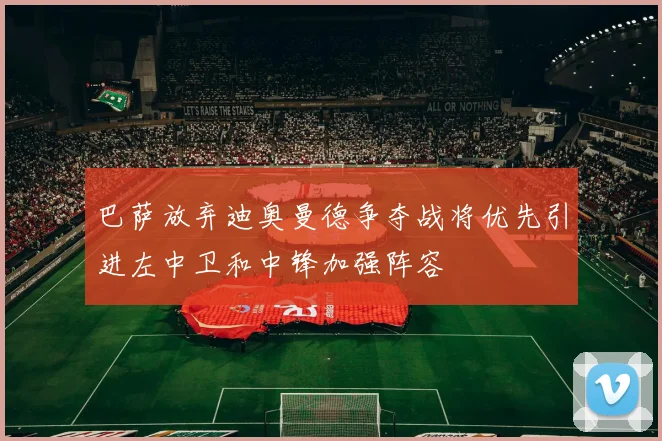巴萨放弃迪奥曼德争夺战将优先引进左中卫和中锋加强阵容