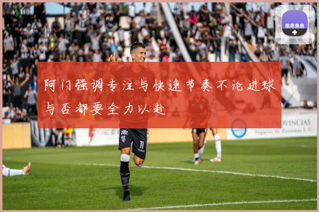 阿门强调专注与快速节奏不论进球与否都要全力以赴