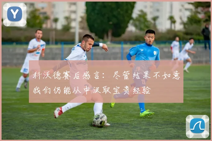 科沃德赛后感言:尽管结果不如意我们仍能从中汲取宝贵经验
