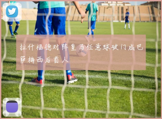 拉什福德对阵皇马任意球破门成巴萨梅西后首人