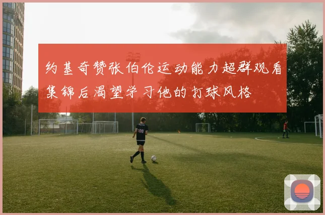 约基奇赞张伯伦运动能力超群观看集锦后渴望学习他的打球风格