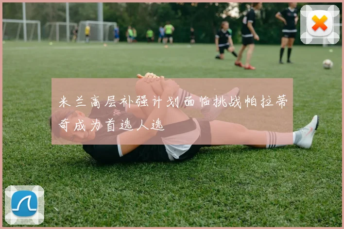 米兰高层补强计划面临挑战帕拉蒂奇成为首选人选