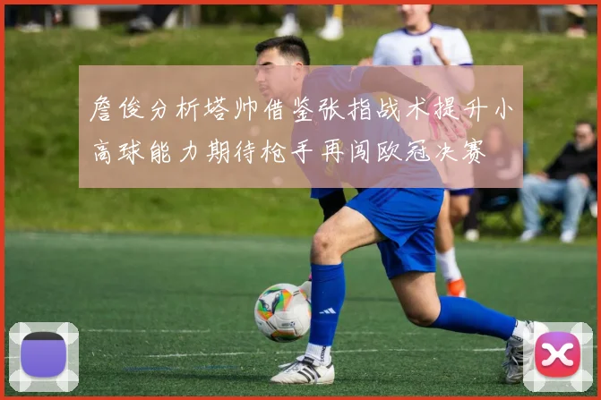 詹俊分析塔帅借鉴张指战术提升小高球能力期待枪手再闯欧冠决赛