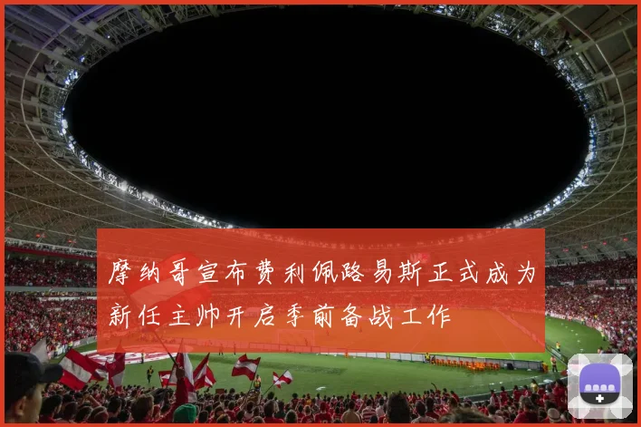 摩纳哥宣布费利佩路易斯正式成为新任主帅开启季前备战工作