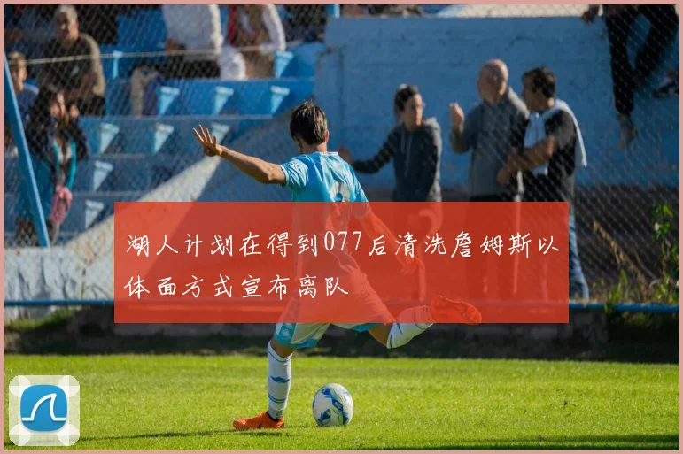 湖人计划在得到077后清洗詹姆斯以体面方式宣布离队