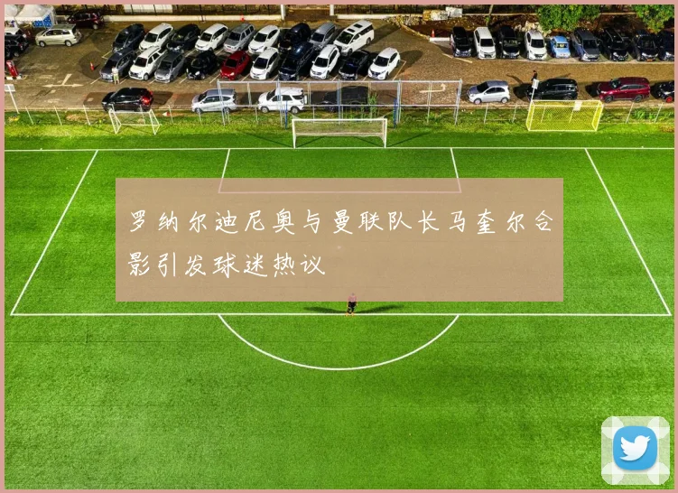 罗纳尔迪尼奥与曼联队长马奎尔合影引发球迷热议