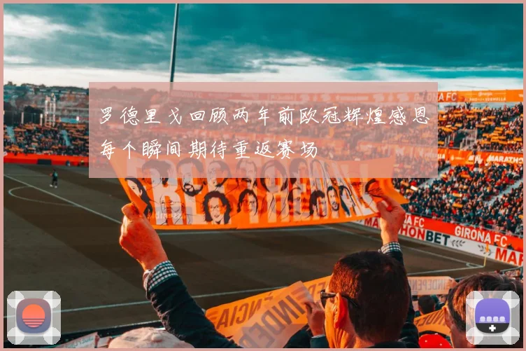 罗德里戈回顾两年前欧冠辉煌感恩每个瞬间期待重返赛场