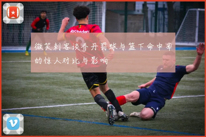 微笑刺客谈乔丹罚球与篮下命中率的惊人对比与影响