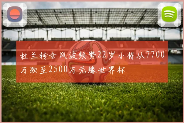 杜兰转会风波频繁22岁小将从7700万跌至2500万无缘世界杯