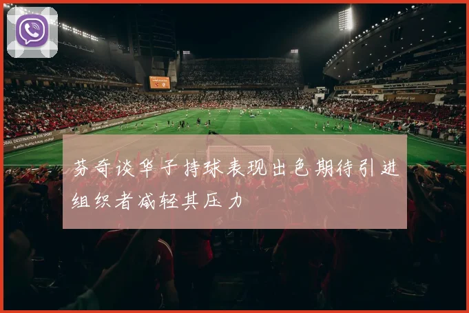 芬奇谈华子持球表现出色期待引进组织者减轻其压力