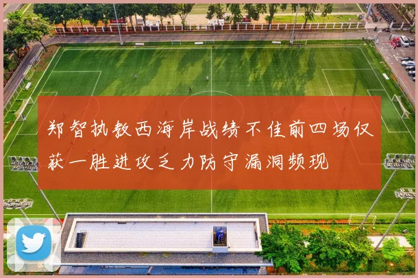 郑智执教西海岸战绩不佳前四场仅获一胜进攻乏力防守漏洞频现