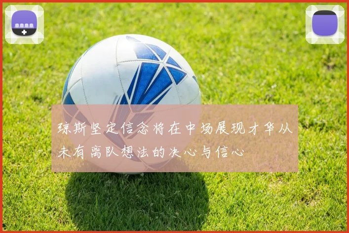 琼斯坚定信念将在中场展现才华从未有离队想法的决心与信心