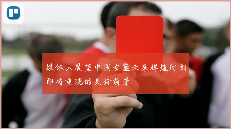 媒体人展望中国女篮未来辉煌时刻即将重现的美好前景