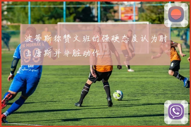 波蒂斯称赞文班的强硬态度认为肘击唐斯并非脏动作