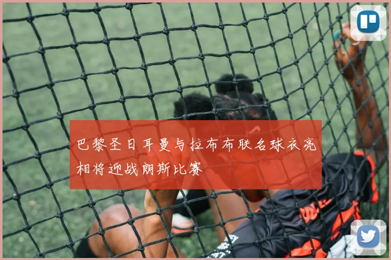 巴黎圣日耳曼与拉布布联名球衣亮相将迎战朗斯比赛