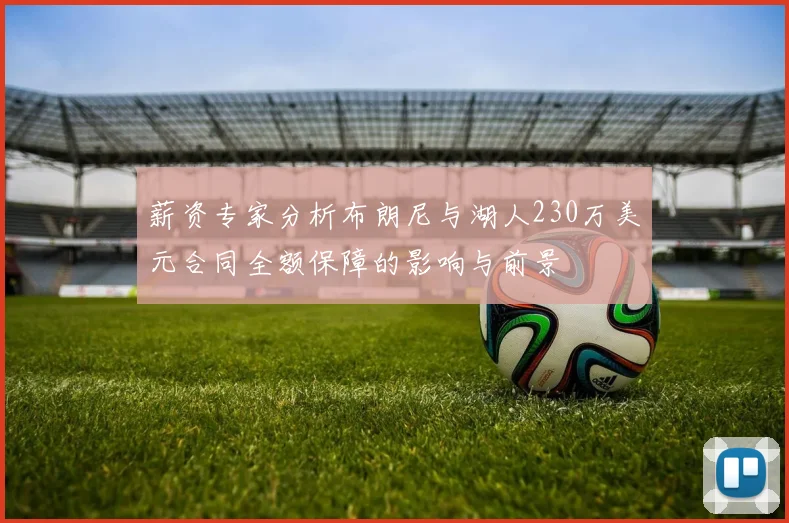 薪资专家分析布朗尼与湖人230万美元合同全额保障的影响与前景