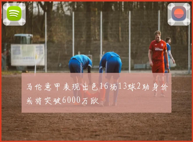 马伦意甲表现出色16场13球2助身价或将突破6000万欧