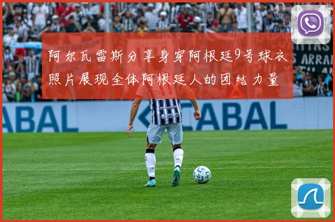 阿尔瓦雷斯分享身穿阿根廷9号球衣照片展现全体阿根廷人的团结力量
