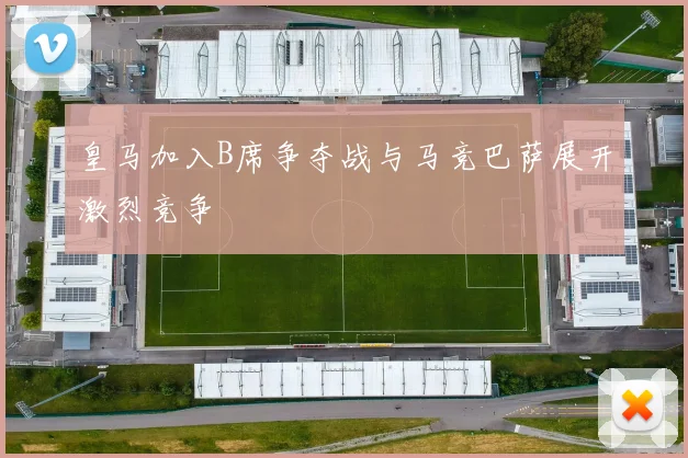 皇马加入B席争夺战与马竞巴萨展开激烈竞争