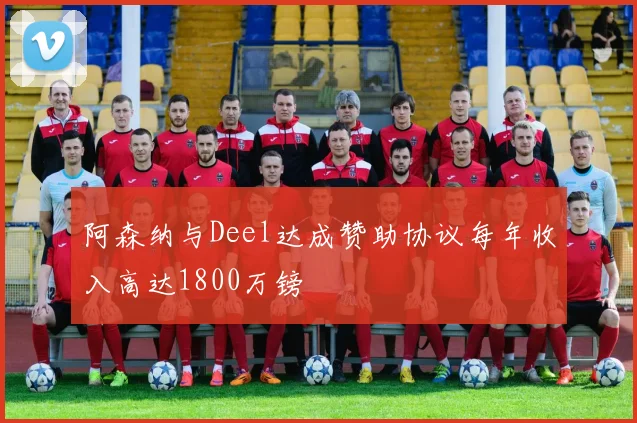 阿森纳与Deel达成赞助协议每年收入高达1800万镑