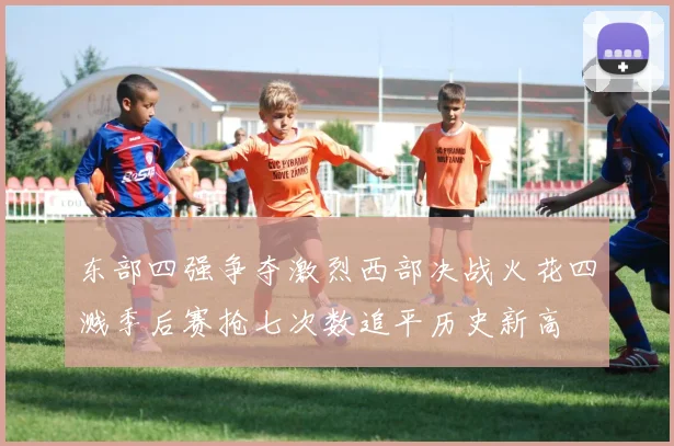 东部四强争夺激烈西部决战火花四溅季后赛抢七次数追平历史新高